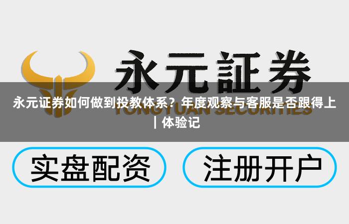 永元证券如何做到投教体系？年度观察与客服是否跟得上｜体验记
