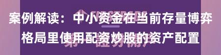 案例解读：中小资金在当前存量博弈格局里使用配资炒股的资产配置