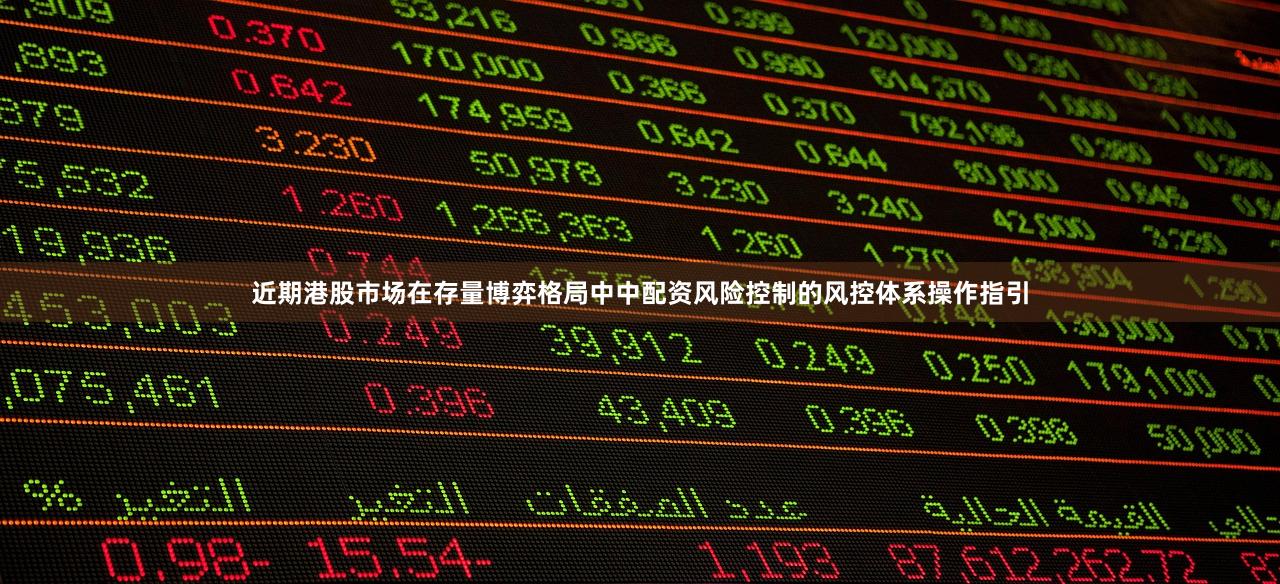 近期港股市场在存量博弈格局中中配资风险控制的风控体系操作指引