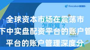 全球资本市场在震荡市环境背景下中实盘配资平台的账户管理深度分