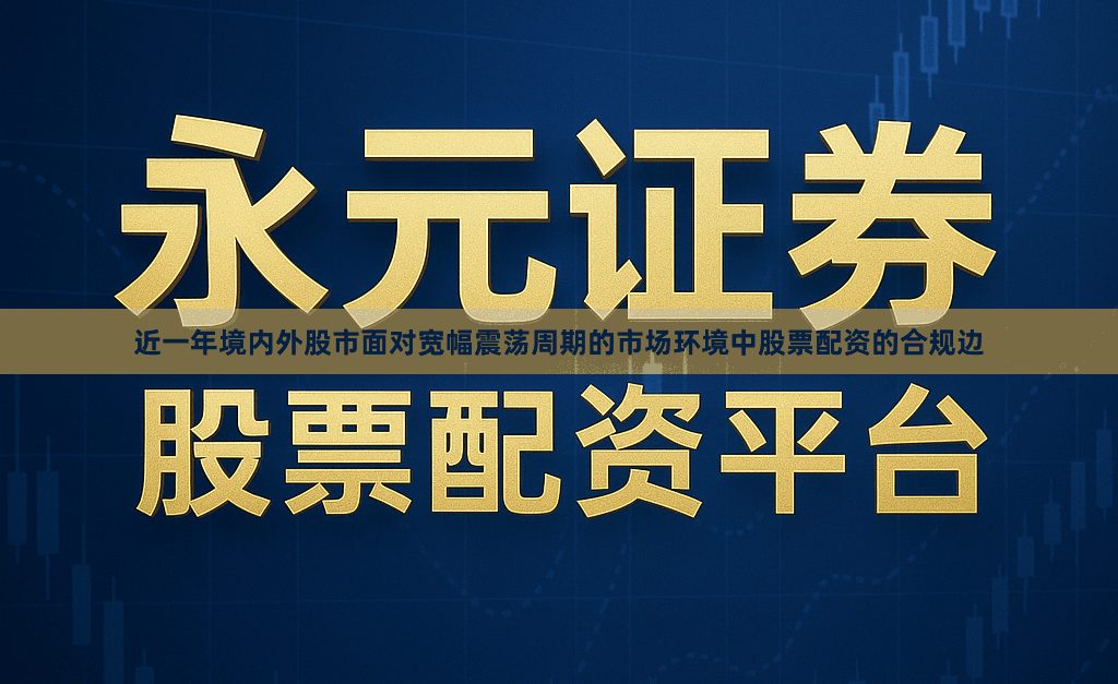 近一年境内外股市面对宽幅震荡周期的市场环境中股票配资的合规边