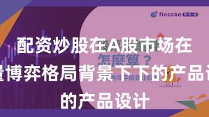 配资炒股在A股市场在存量博弈格局背景下下的产品设计