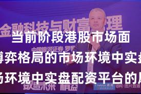 当前阶段港股市场面对存量博弈格局的市场环境中实盘配资平台的风