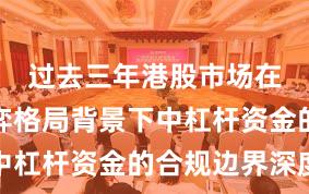 过去三年港股市场在存量博弈格局背景下中杠杆资金的合规边界深度