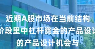近期A股市场在当前结构性行情阶段里中杠杆资金的产品设计机会与