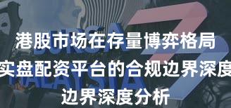港股市场在存量博弈格局中中实盘配资平台的合规边界深度分析