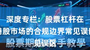 深度专栏：股票杠杆在港股市场的合规边界常见误区