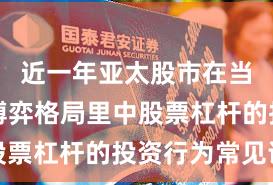 近一年亚太股市在当前存量博弈格局里中股票杠杆的投资行为常见误