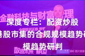 深度专栏：配资炒股在港股市集的合规规模趋势研判