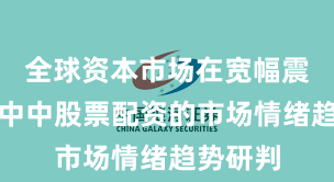 全球资本市场在宽幅震荡周期中中股票配资的市场情绪趋势研判