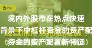境内外股市在热点快速轮动时期背景下中杠杆资金的资产配置新特征