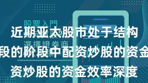 近期亚太股市处于结构性行情阶段的阶段中配资炒股的资金效率深度