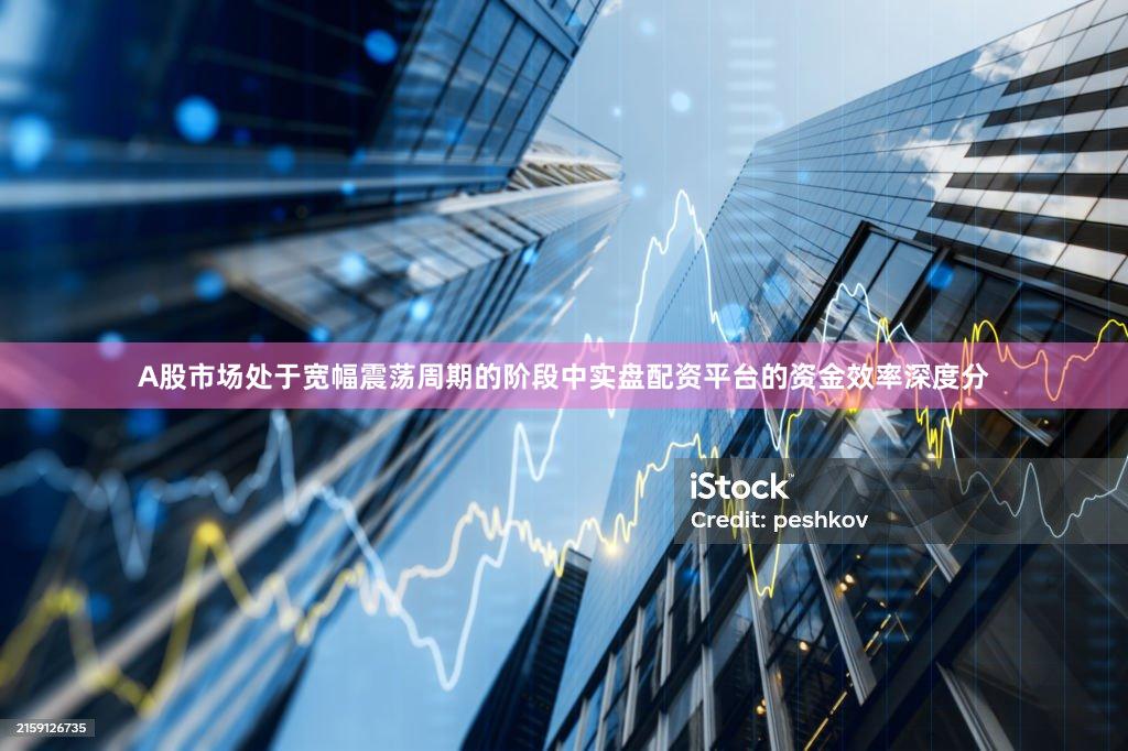 A股市场处于宽幅震荡周期的阶段中实盘配资平台的资金效率深度分