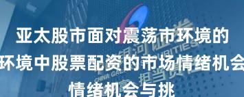 亚太股市面对震荡市环境的市场环境中股票配资的市场情绪机会与挑