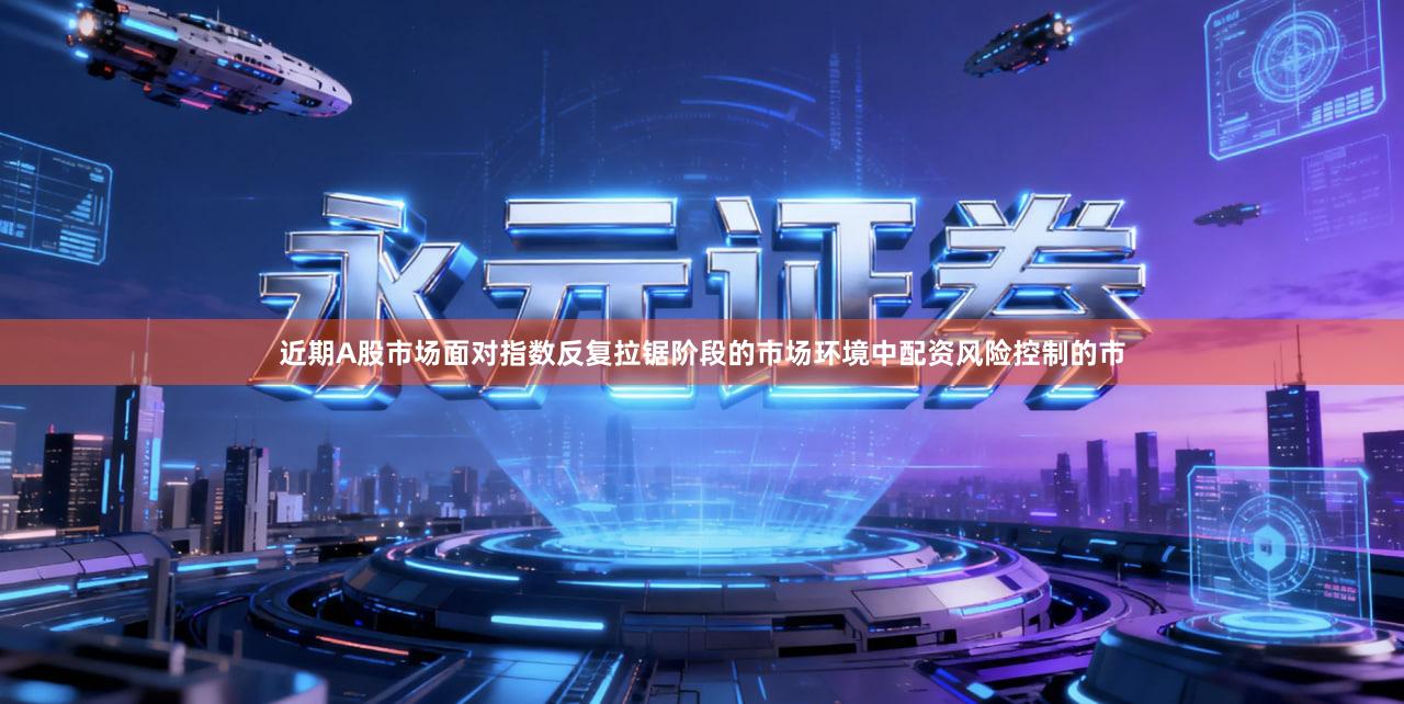 近期A股市场面对指数反复拉锯阶段的市场环境中配资风险控制的市