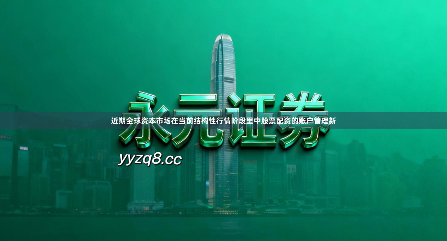 近期全球资本市场在当前结构性行情阶段里中股票配资的账户管理新