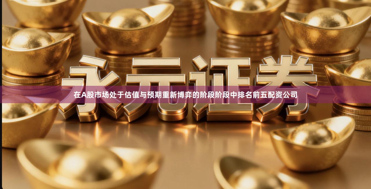 在A股市场处于估值与预期重新博弈的阶段阶段中排名前五配资公司