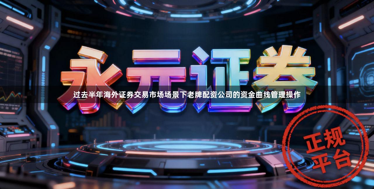 过去半年海外证券交易市场场景下老牌配资公司的资金曲线管理操作