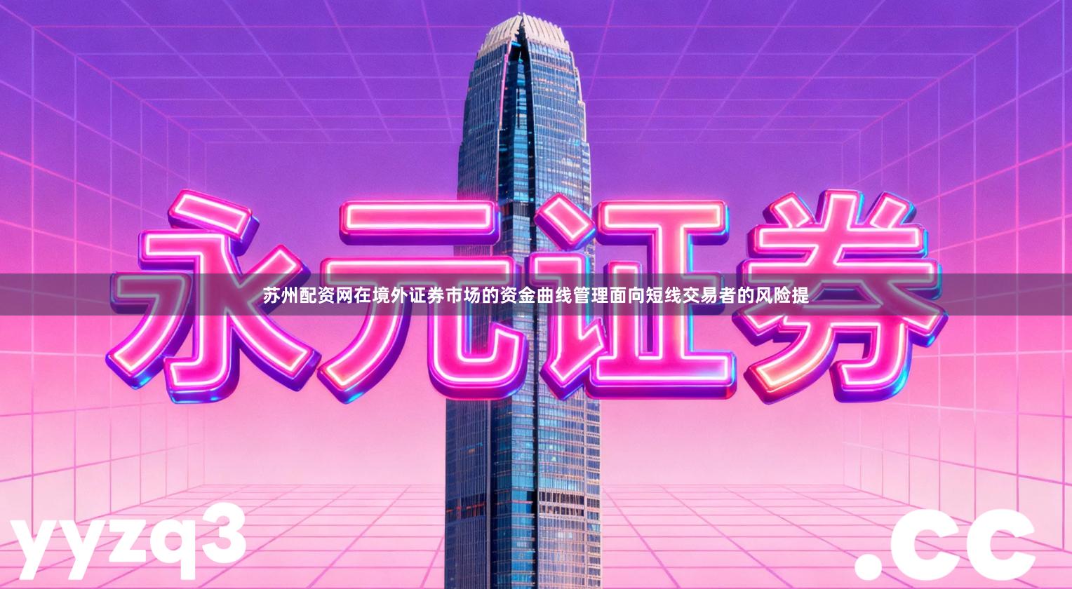 苏州配资网在境外证券市场的资金曲线管理面向短线交易者的风险提