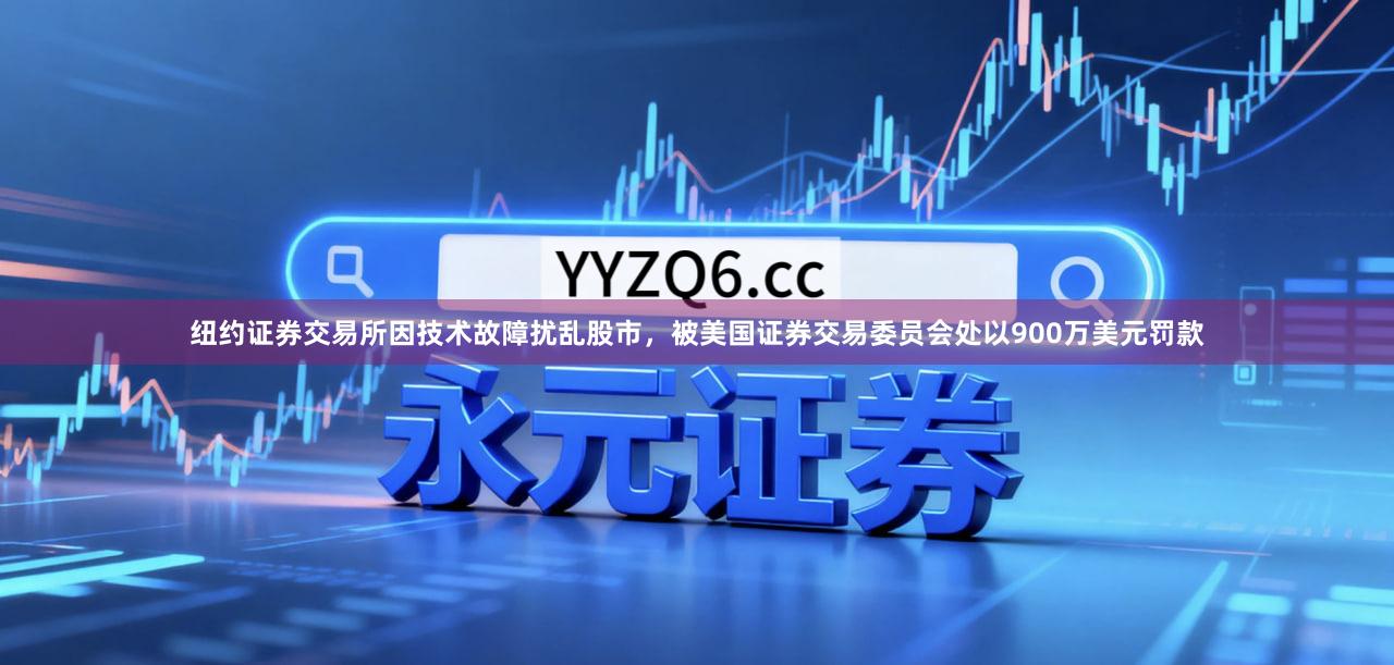 纽约证券交易所因技术故障扰乱股市，被美国证券交易委员会处以900万美元罚款